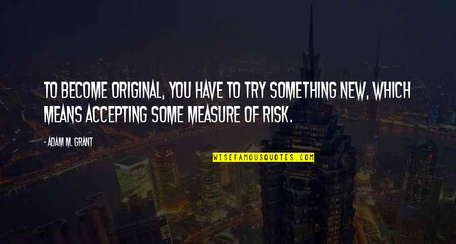 Measure Quotes By Adam M. Grant: To become original, you have to try something
