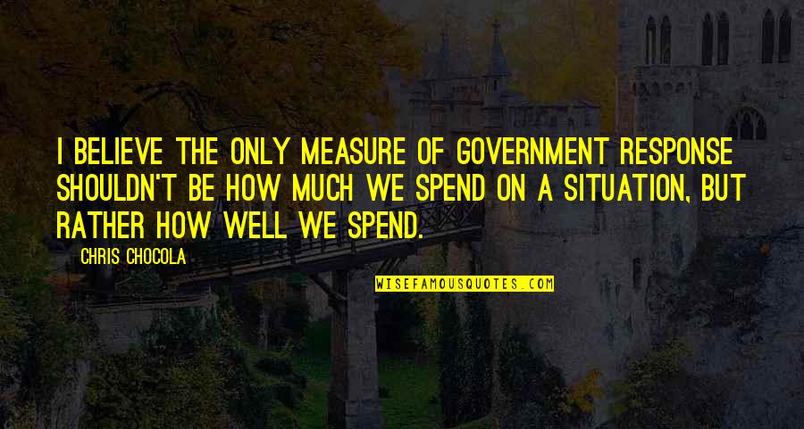 Measure Quotes By Chris Chocola: I believe the only measure of government response