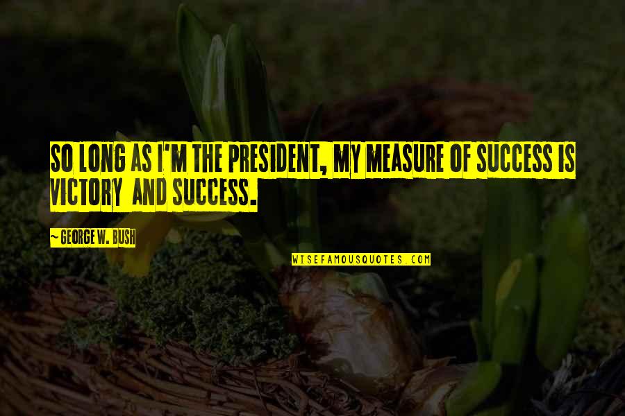 Measure Success Quotes By George W. Bush: So long as I'm the president, my measure
