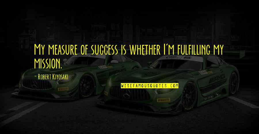 Measure Success Quotes By Robert Kiyosaki: My measure of success is whether I'm fulfilling