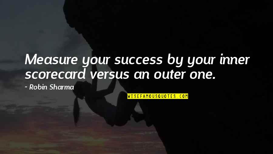 Measure Success Quotes By Robin Sharma: Measure your success by your inner scorecard versus