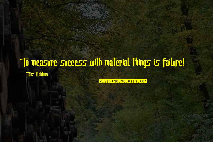 Measure Success Quotes By Tony Robbins: To measure success with material things is failure!