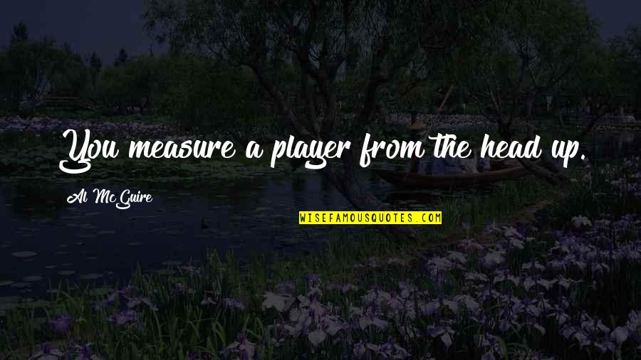 Measure Up Quotes By Al McGuire: You measure a player from the head up.