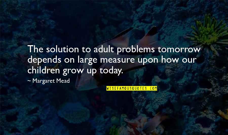 Measure Up Quotes By Margaret Mead: The solution to adult problems tomorrow depends on