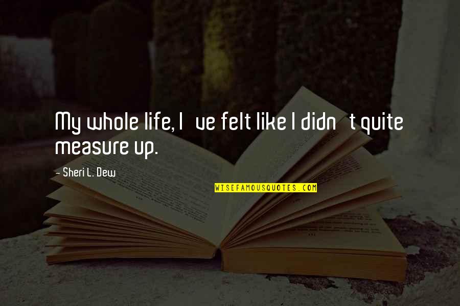 Measure Up Quotes By Sheri L. Dew: My whole life, I've felt like I didn't
