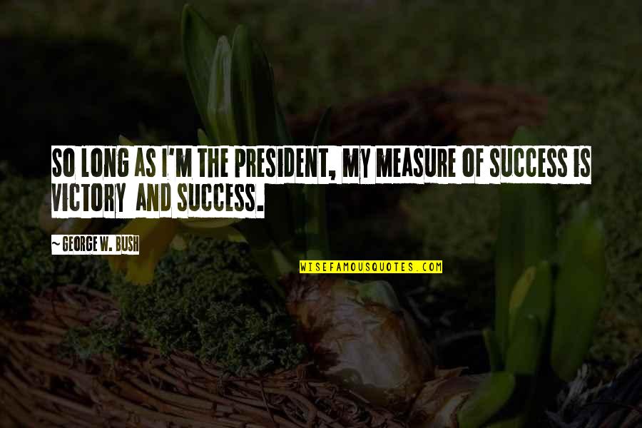 Measure Your Success Quotes By George W. Bush: So long as I'm the president, my measure