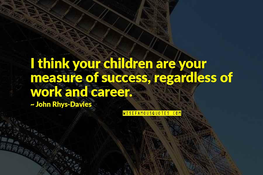 Measure Your Success Quotes By John Rhys-Davies: I think your children are your measure of Measure Your Success Quotes By John Rhys-Davies: I think your children are your measure of