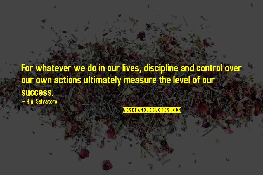 Measure Your Success Quotes By R.A. Salvatore: For whatever we do in our lives, discipline Measure Your Success Quotes By R.A. Salvatore: For whatever we do in our lives, discipline