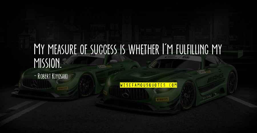 Measure Your Success Quotes By Robert Kiyosaki: My measure of success is whether I'm fulfilling Measure Your Success Quotes By Robert Kiyosaki: My measure of success is whether I'm fulfilling