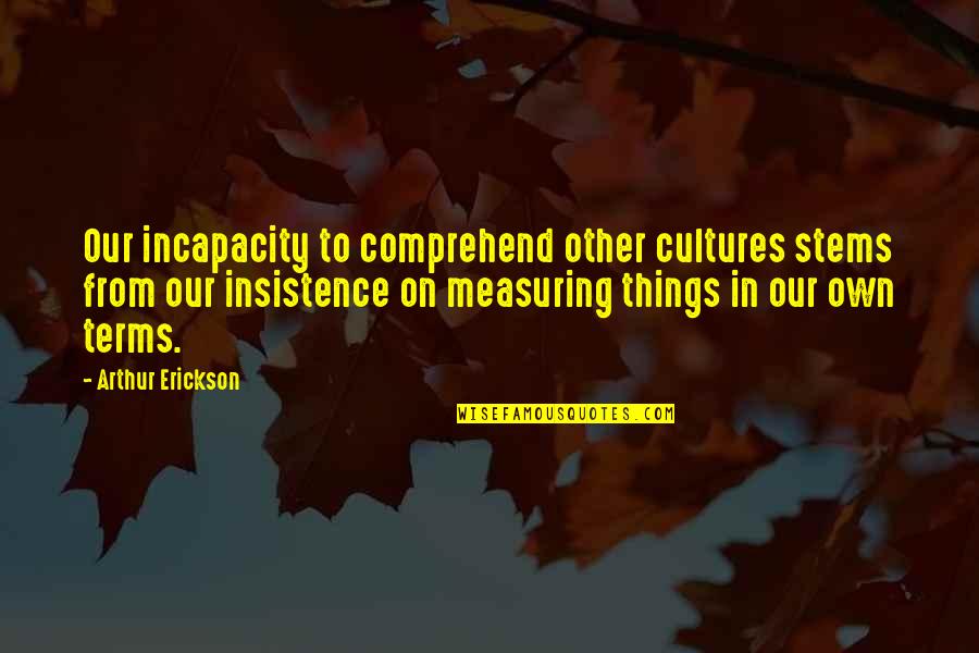 Measuring Things Quotes By Arthur Erickson: Our incapacity to comprehend other cultures stems from