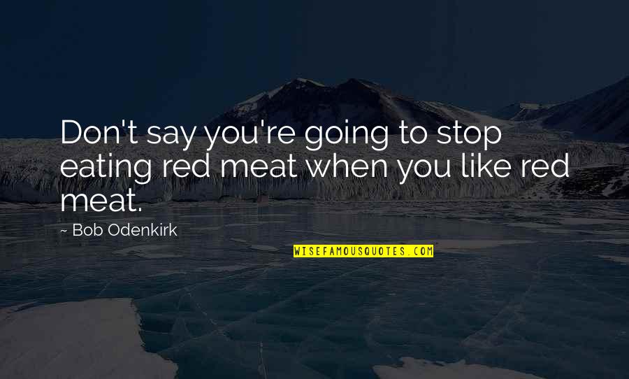Meat Eating Quotes By Bob Odenkirk: Don't say you're going to stop eating red