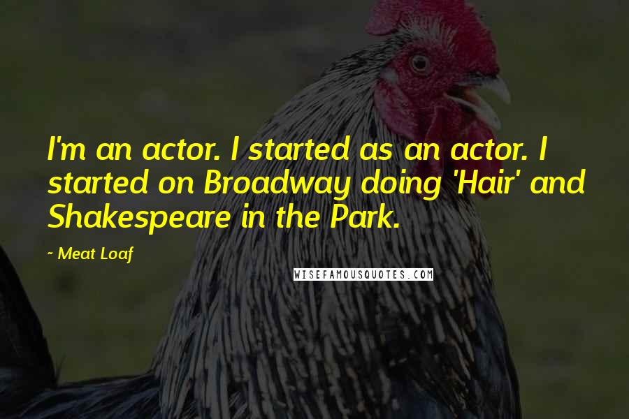 Meat Loaf quotes: I'm an actor. I started as an actor. I started on Broadway doing 'Hair' and Shakespeare in the Park. Meat Loaf quotes: I'm an actor. I started as an actor. I started on Broadway doing 'Hair' and Shakespeare in the Park.