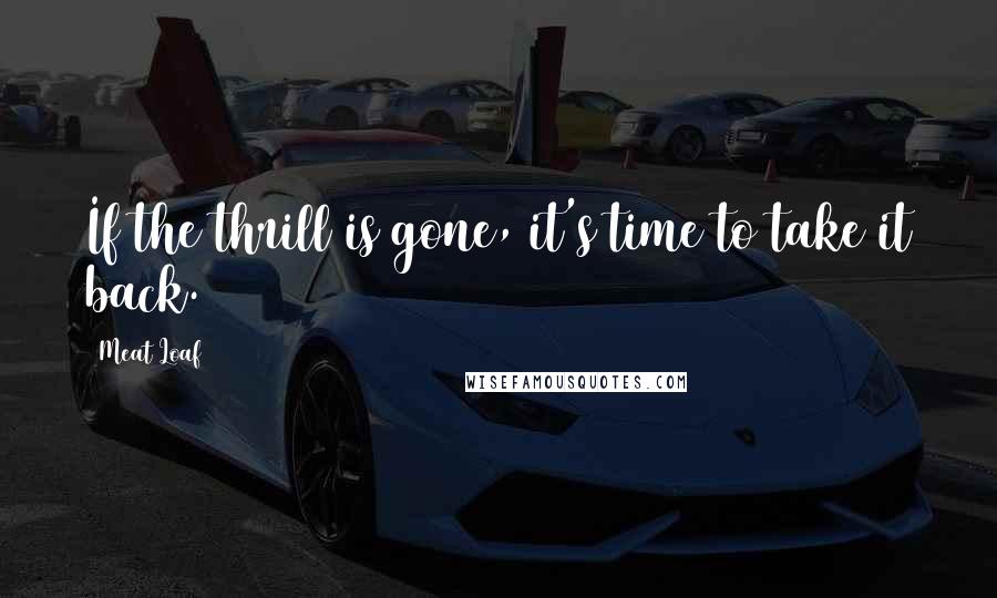 Meat Loaf quotes: If the thrill is gone, it's time to take it back.