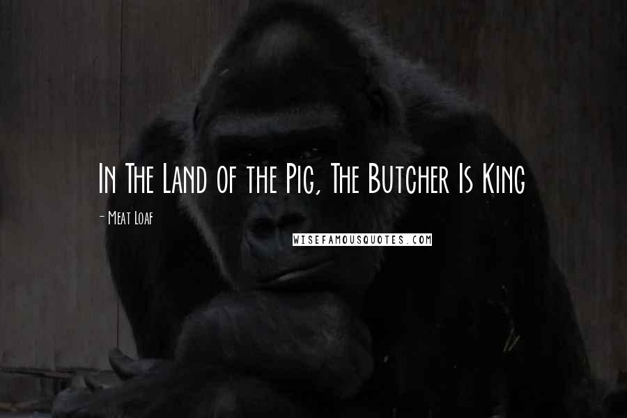 Meat Loaf quotes: In The Land of the Pig, The Butcher Is King