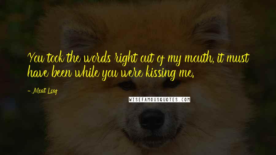 Meat Loaf quotes: You took the words right out of my mouth, it must have been while you were kissing me.