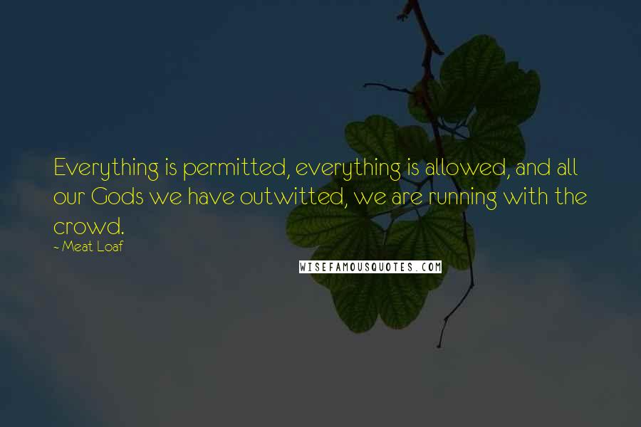 Meat Loaf quotes: Everything is permitted, everything is allowed, and all our Gods we have outwitted, we are running with the crowd. Meat Loaf quotes: Everything is permitted, everything is allowed, and all our Gods we have outwitted, we are running with the crowd.