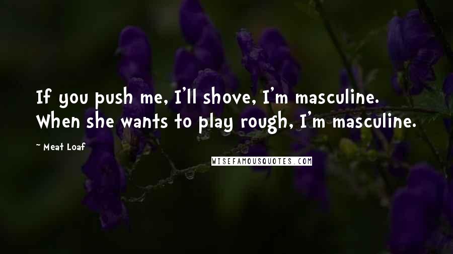 Meat Loaf quotes: If you push me, I'll shove, I'm masculine. When she wants to play rough, I'm masculine.