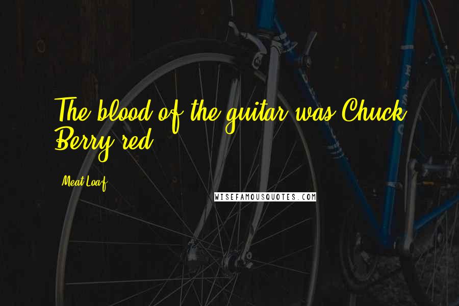 Meat Loaf quotes: The blood of the guitar was Chuck Berry red.