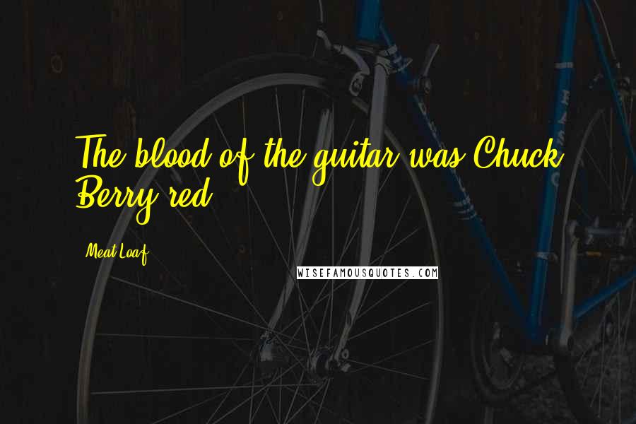 Meat Loaf quotes: The blood of the guitar was Chuck Berry red.