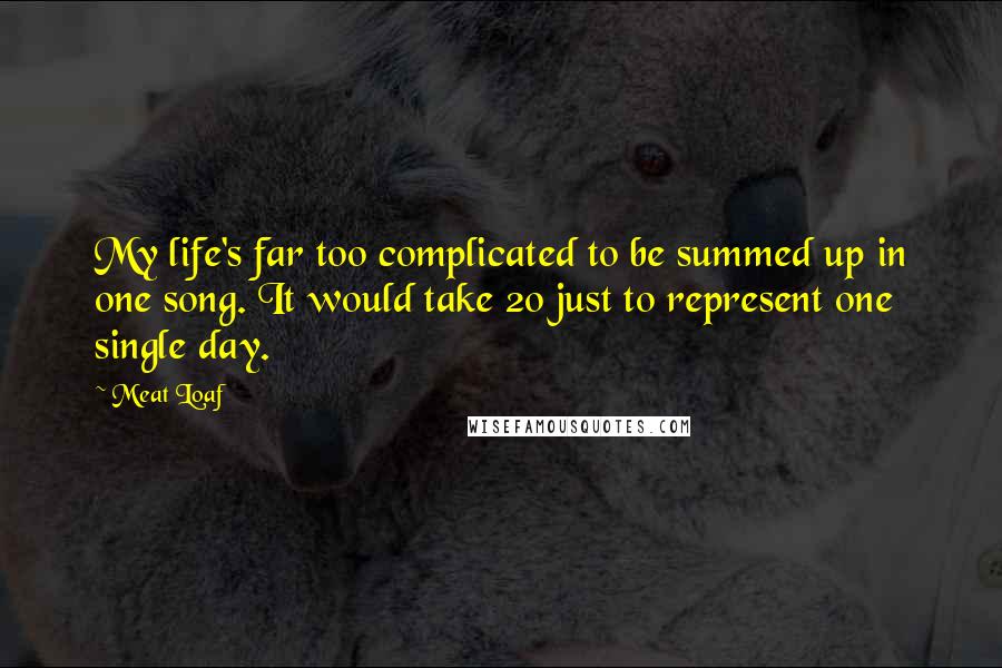 Meat Loaf quotes: My life's far too complicated to be summed up in one song. It would take 20 just to represent one single day. Meat Loaf quotes: My life's far too complicated to be summed up in one song. It would take 20 just to represent one single day.