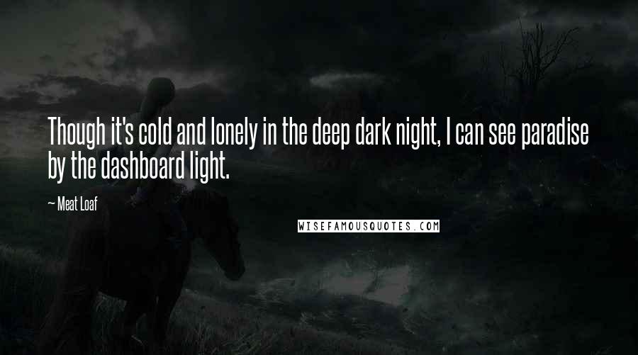 Meat Loaf quotes: Though it's cold and lonely in the deep dark night, I can see paradise by the dashboard light.