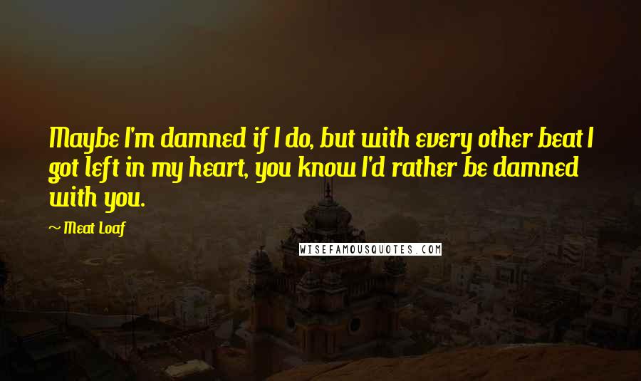 Meat Loaf quotes: Maybe I'm damned if I do, but with every other beat I got left in my heart, you know I'd rather be damned with you. Meat Loaf quotes: Maybe I'm damned if I do, but with every other beat I got left in my heart, you know I'd rather be damned with you.