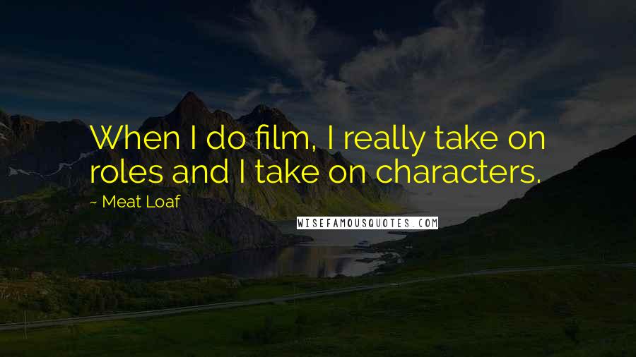Meat Loaf quotes: When I do film, I really take on roles and I take on characters.