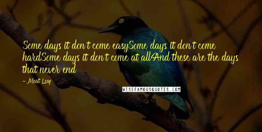 Meat Loaf quotes: Some days it don't come easySome days it don't come hardSome days it don't come at allAnd these are the days that never end