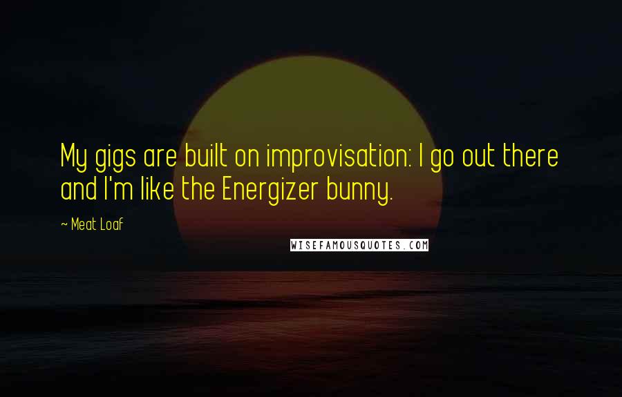 Meat Loaf quotes: My gigs are built on improvisation: I go out there and I'm like the Energizer bunny.