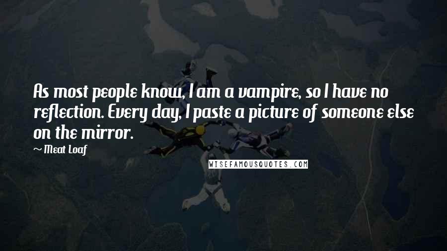 Meat Loaf quotes: As most people know, I am a vampire, so I have no reflection. Every day, I paste a picture of someone else on the mirror.