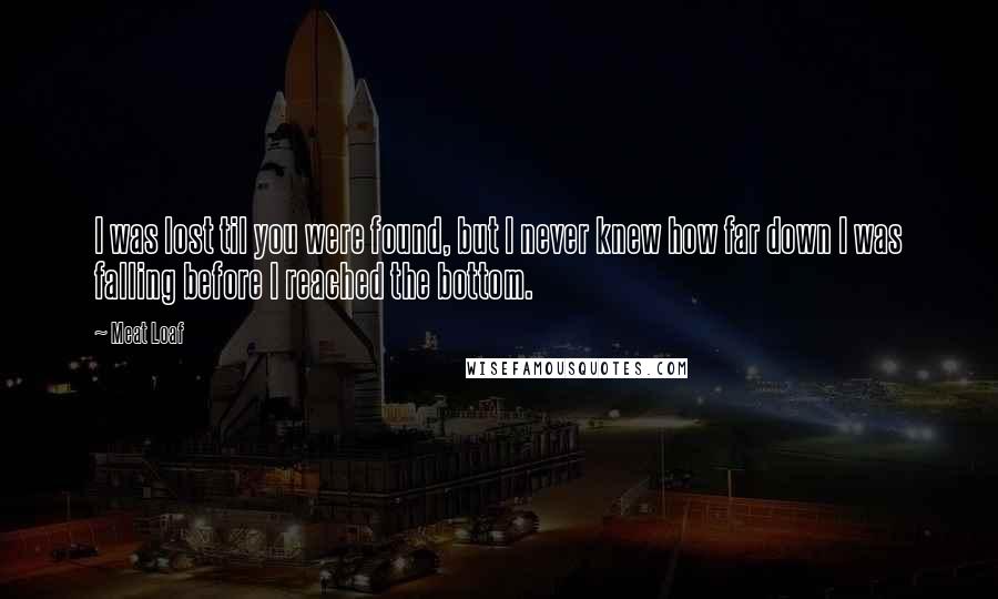 Meat Loaf quotes: I was lost til you were found, but I never knew how far down I was falling before I reached the bottom.