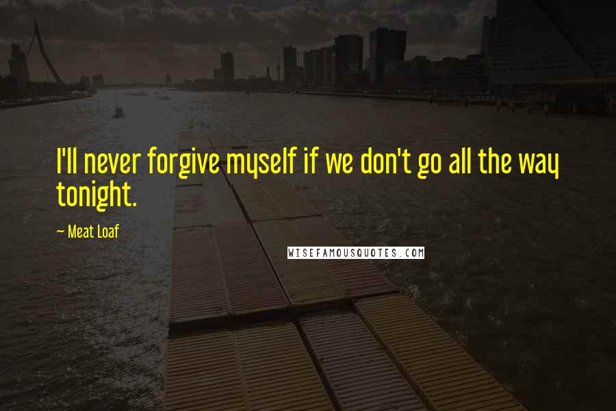 Meat Loaf quotes: I'll never forgive myself if we don't go all the way tonight.