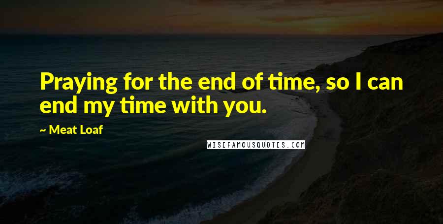 Meat Loaf quotes: Praying for the end of time, so I can end my time with you.