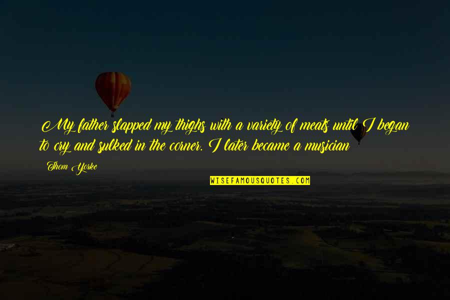 Meats And More Quotes By Thom Yorke: My father slapped my thighs with a variety Meats And More Quotes By Thom Yorke: My father slapped my thighs with a variety