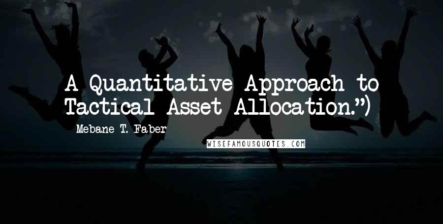 Mebane T. Faber quotes: A Quantitative Approach to Tactical Asset Allocation.")