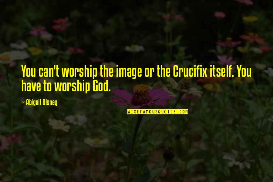 Meccanismo Sn1 Quotes By Abigail Disney: You can't worship the image or the Crucifix
