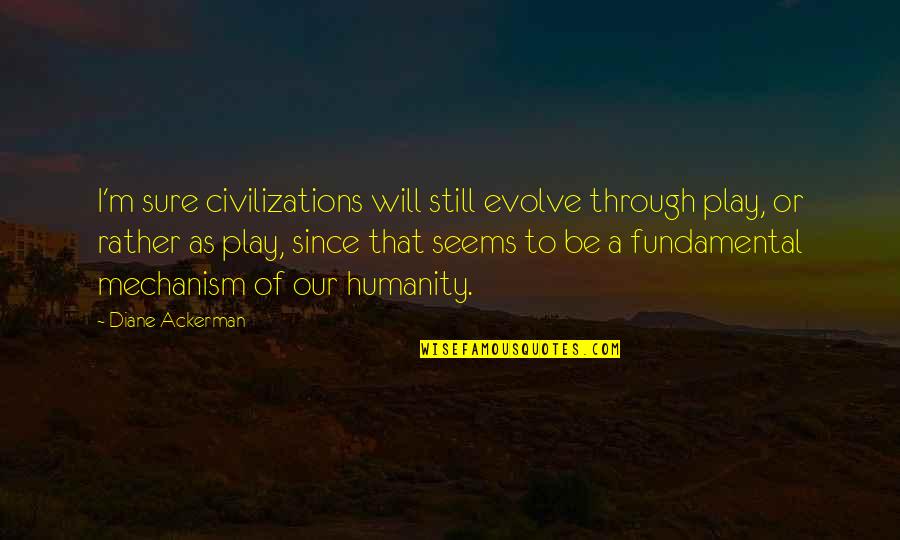 Mechanism Quotes By Diane Ackerman: I'm sure civilizations will still evolve through play,