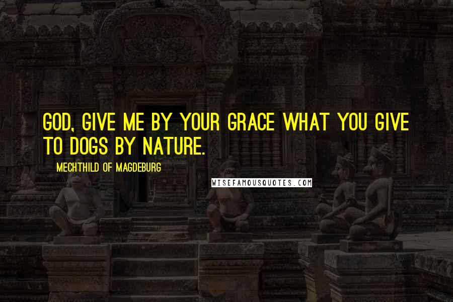 Mechthild Of Magdeburg quotes: God, give me by Your grace what You give to dogs by nature.