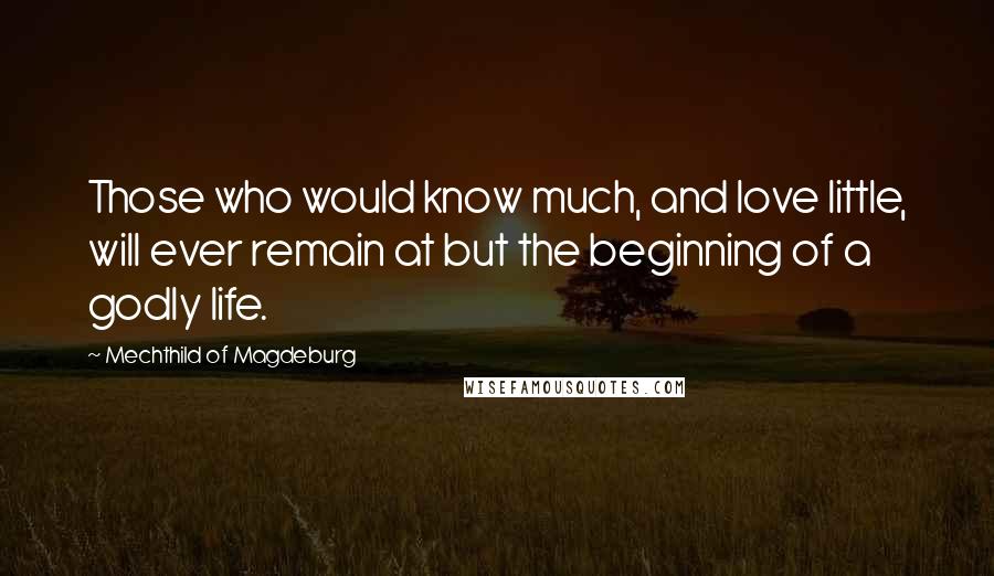 Mechthild Of Magdeburg quotes: Those who would know much, and love little, will ever remain at but the beginning of a godly life.