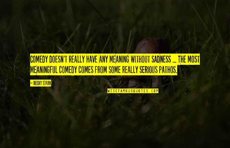 Mecky Elegance Quotes By Becky Stark: Comedy doesn't really have any meaning without sadness Mecky Elegance Quotes By Becky Stark: Comedy doesn't really have any meaning without sadness