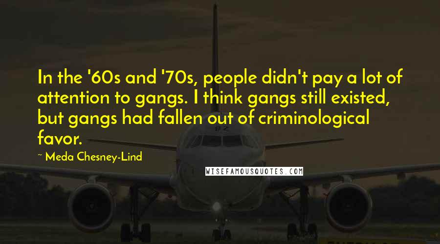 Meda Chesney-Lind quotes: In the '60s and '70s, people didn't pay a lot of attention to gangs. I think gangs still existed, but gangs had fallen out of criminological favor.