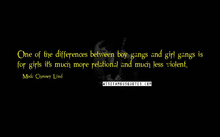 Meda Chesney-Lind quotes: One of the differences between boy gangs and girl gangs is for girls it's much more relational and much less violent.