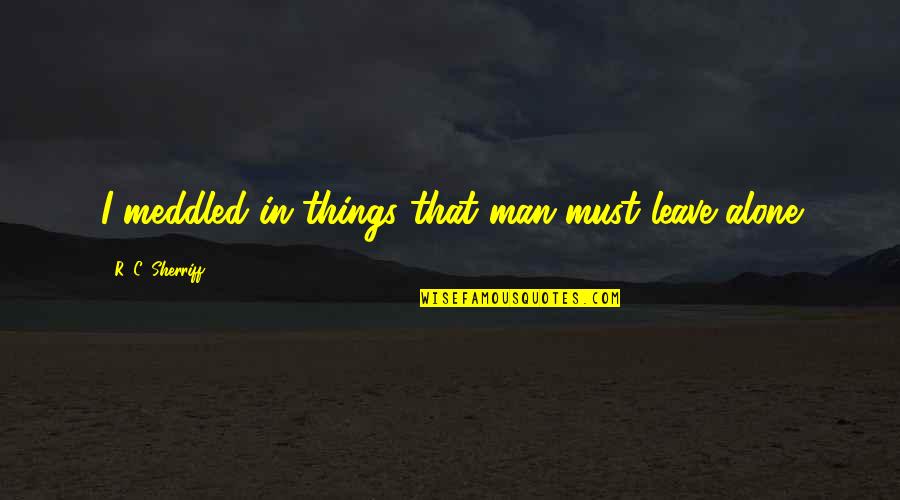 Meddled 7 Quotes By R. C. Sherriff: I meddled in things that man must leave Meddled 7 Quotes By R. C. Sherriff: I meddled in things that man must leave