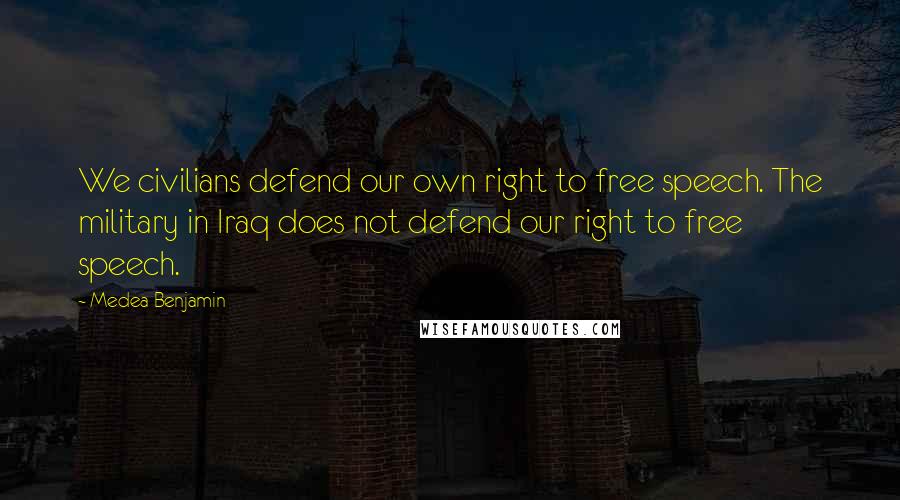 Medea Benjamin quotes: We civilians defend our own right to free speech. The military in Iraq does not defend our right to free speech.