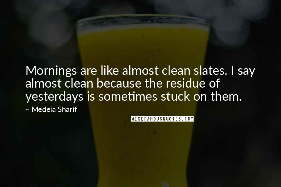 Medeia Sharif quotes: Mornings are like almost clean slates. I say almost clean because the residue of yesterdays is sometimes stuck on them.
