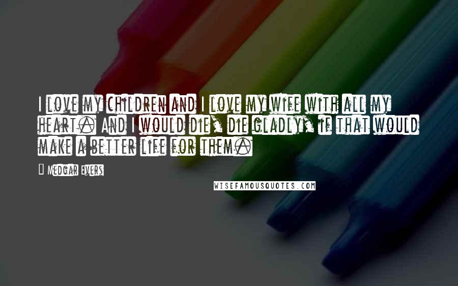 Medgar Evers quotes: I love my children and I love my wife with all my heart. And I would die, die gladly, if that would make a better life for them. Medgar Evers quotes: I love my children and I love my wife with all my heart. And I would die, die gladly, if that would make a better life for them.