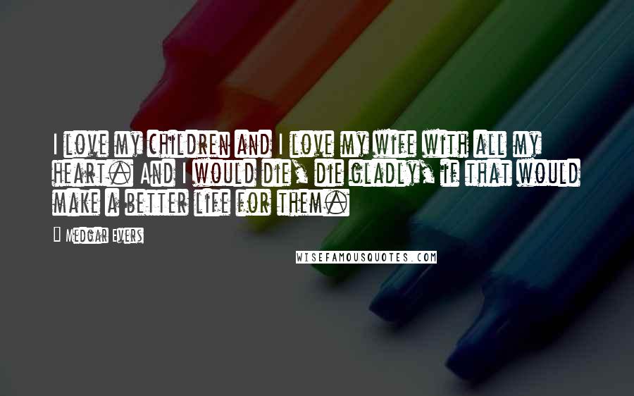 Medgar Evers quotes: I love my children and I love my wife with all my heart. And I would die, die gladly, if that would make a better life for them.
