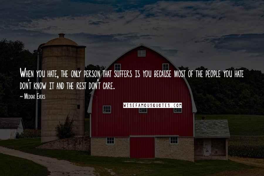 Medgar Evers quotes: When you hate, the only person that suffers is you because most of the people you hate don't know it and the rest don't care. Medgar Evers quotes: When you hate, the only person that suffers is you because most of the people you hate don't know it and the rest don't care.