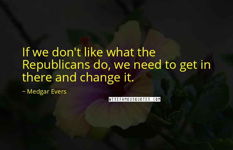 Medgar Evers quotes: If we don't like what the Republicans do, we need to get in there and change it.