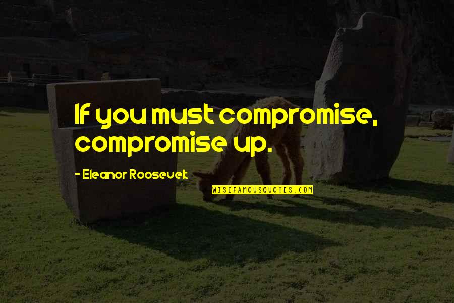 Media In 1984 Quotes By Eleanor Roosevelt: If you must compromise, compromise up.